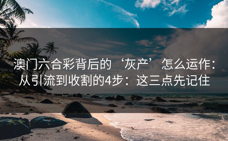 澳门六合彩背后的‘灰产’怎么运作：从引流到收割的4步：这三点先记住