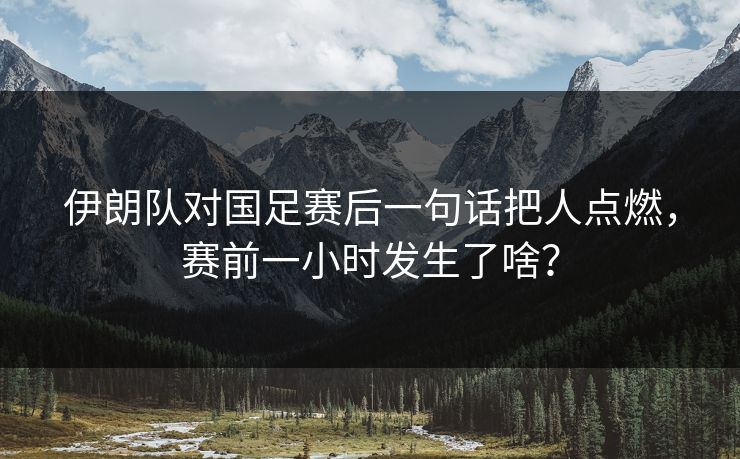 伊朗队对国足赛后一句话把人点燃，赛前一小时发生了啥？