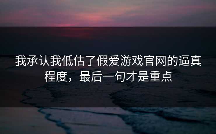 我承认我低估了假爱游戏官网的逼真程度，最后一句才是重点