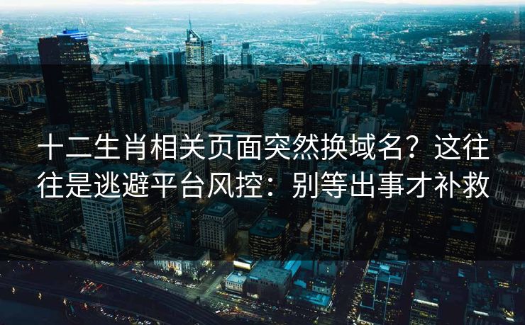 十二生肖相关页面突然换域名？这往往是逃避平台风控：别等出事才补救