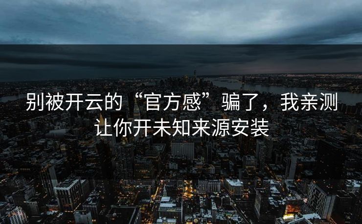 别被开云的“官方感”骗了，我亲测让你开未知来源安装