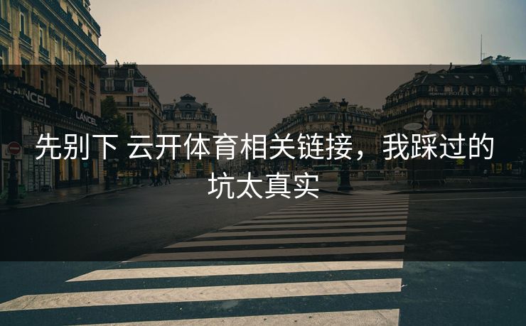 先别下 云开体育相关链接，我踩过的坑太真实