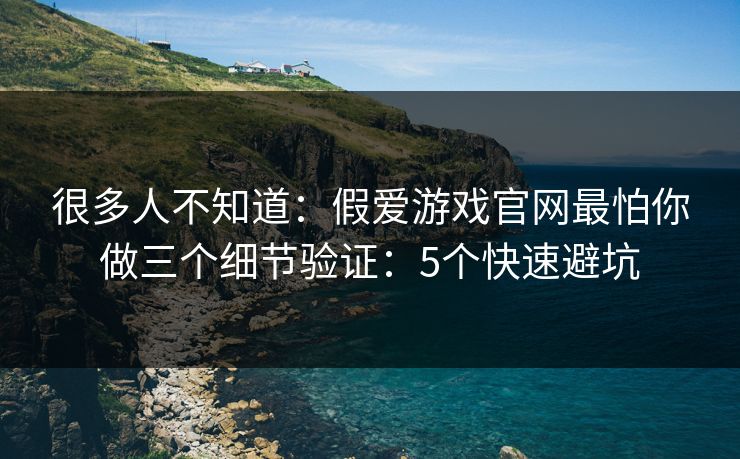 很多人不知道：假爱游戏官网最怕你做三个细节验证：5个快速避坑