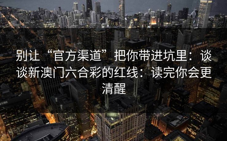 别让“官方渠道”把你带进坑里:谈谈新澳门六合彩的红线:读完你会更清醒 别让“官方渠道”把你带进坑里:谈谈新澳门六合彩的红线:读完你会更清醒