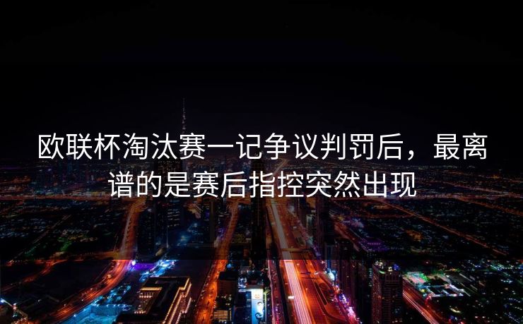 欧联杯淘汰赛一记争议判罚后,最离谱的是赛后指控突然出现 欧联杯淘汰赛一记争议判罚后,最离谱的是赛后指控突然出现