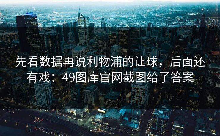 先看数据再说利物浦的让球,后面还有戏:49图库官网截图给了答案 先看数据再说利物浦的让球,后面还有戏:49图库官网截图给了答案