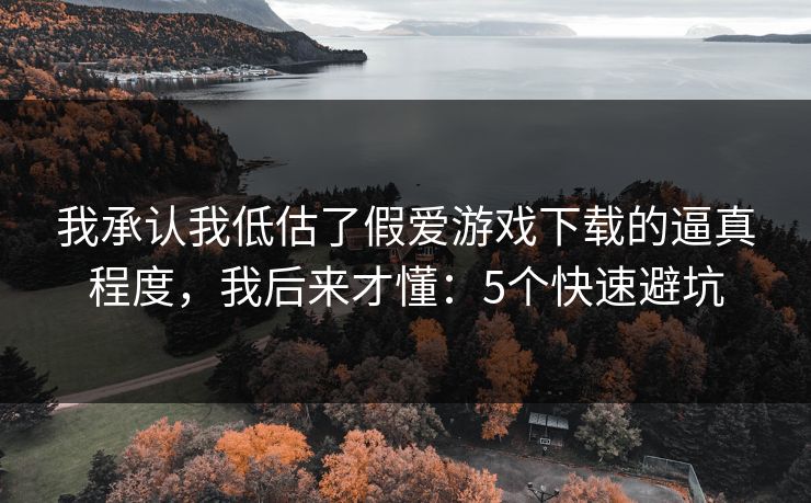 我承认我低估了假爱游戏下载的逼真程度，我后来才懂：5个快速避坑