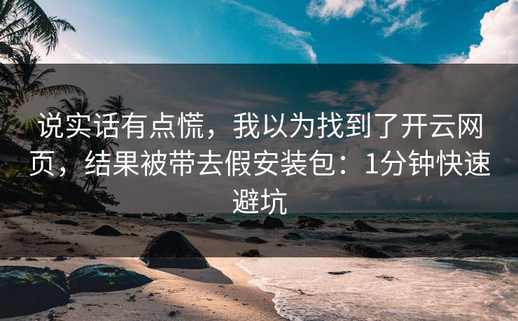 说实话有点慌，我以为找到了开云网页，结果被带去假安装包：1分钟快速避坑