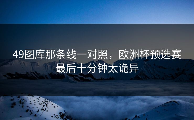 49图库那条线一对照，欧洲杯预选赛最后十分钟太诡异