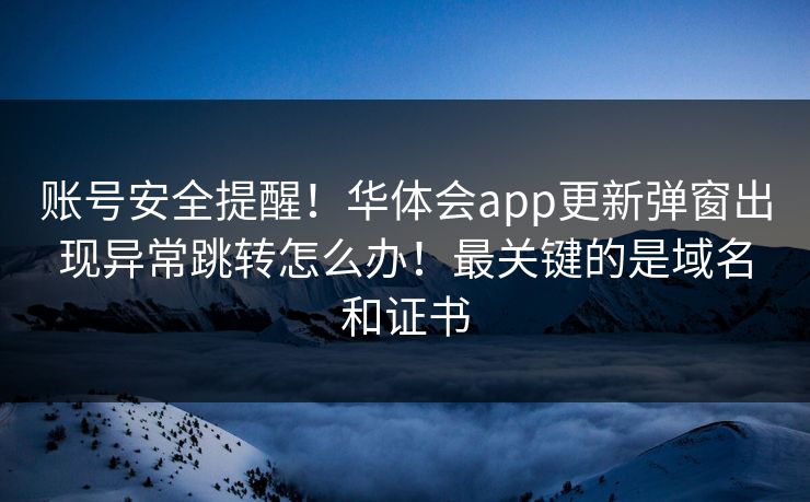 账号安全提醒！华体会app更新弹窗出现异常跳转怎么办！最关键的是域名和证书