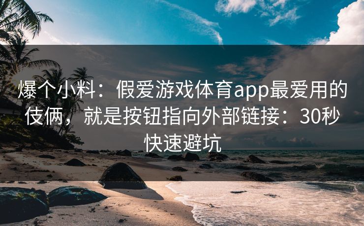 爆个小料：假爱游戏体育app最爱用的伎俩，就是按钮指向外部链接：30秒快速避坑