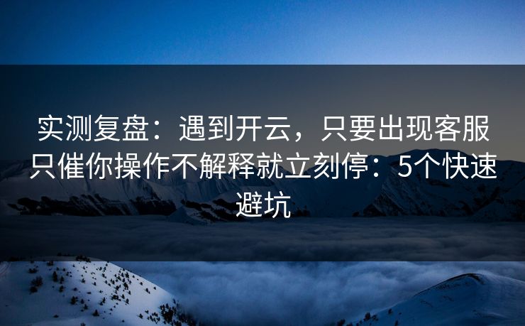 实测复盘：遇到开云，只要出现客服只催你操作不解释就立刻停：5个快速避坑