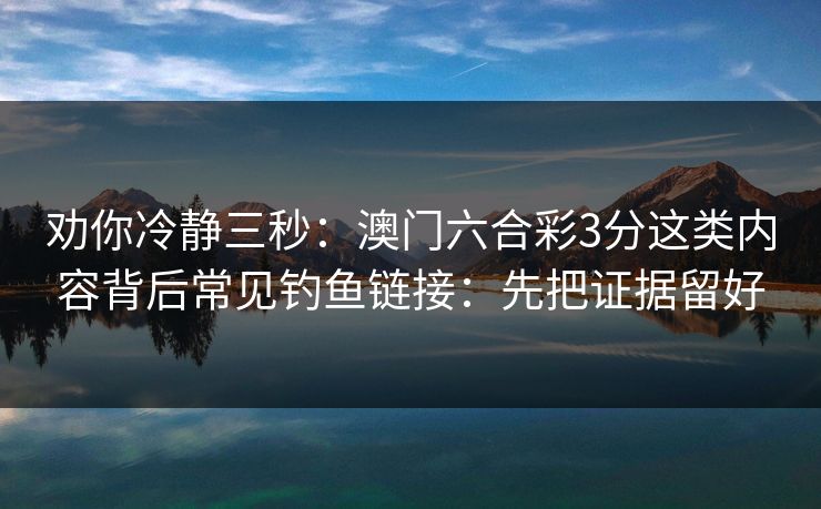 劝你冷静三秒：澳门六合彩3分这类内容背后常见钓鱼链接：先把证据留好