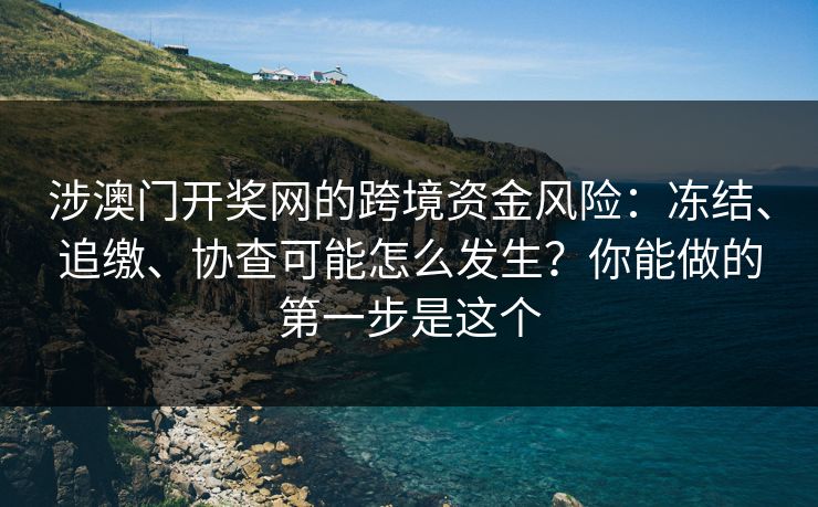 涉澳门开奖网的跨境资金风险：冻结、追缴、协查可能怎么发生？你能做的第一步是这个