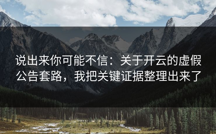 说出来你可能不信:关于开云的虚假公告套路,我把关键证据整理出来了 说出来你可能不信:关于开云的虚假公告套路,我把关键证据整理出来了