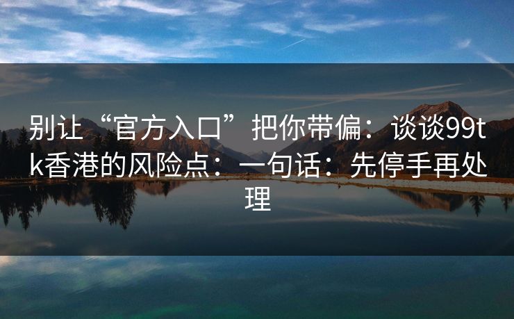 别让“官方入口”把你带偏：谈谈99tk香港的风险点：一句话：先停手再处理