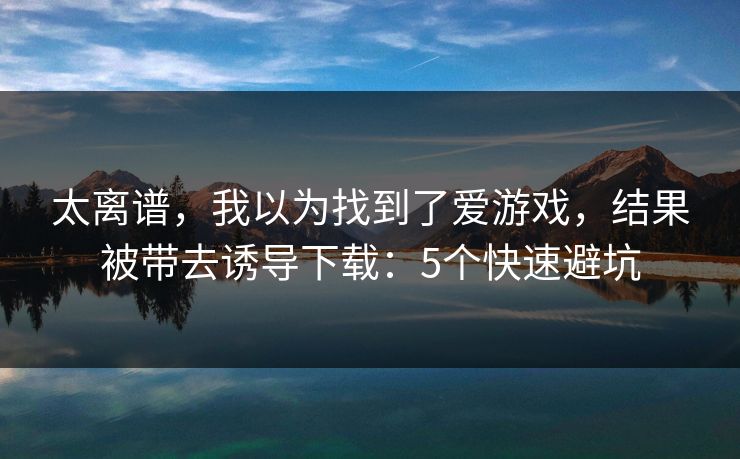 太离谱，我以为找到了爱游戏，结果被带去诱导下载：5个快速避坑